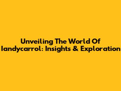 Unveiling The World Of Iandycarrol: Insights & Exploration