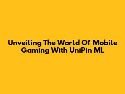 Unveiling The World Of Mobile Gaming With UniPin ML