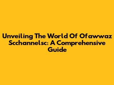 Unveiling The World Of Ofawwaz Scchannelsc: A Comprehensive Guide