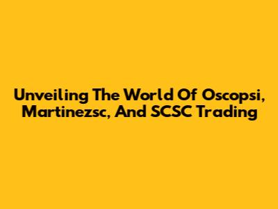 Unveiling The World Of Oscopsi, Martinezsc, And SCSC Trading