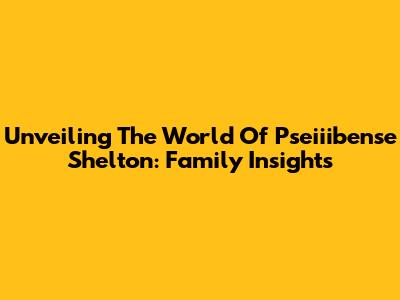 Unveiling The World Of Pseiiibense Shelton: Family Insights