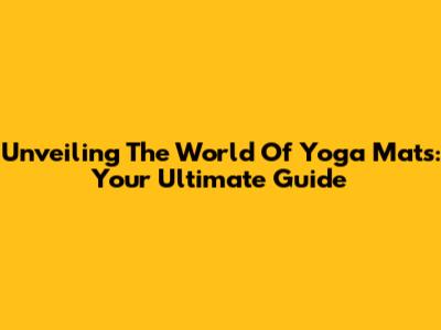 Unveiling The World Of Yoga Mats: Your Ultimate Guide