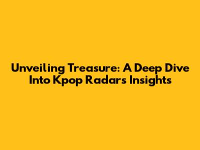 Unveiling Treasure: A Deep Dive Into Kpop Radar's Insights