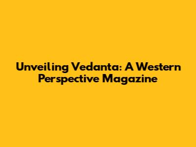 Unveiling Vedanta: A Western Perspective Magazine