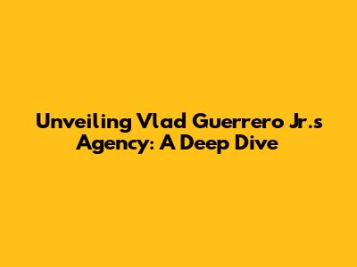 Unveiling Vlad Guerrero Jr.'s Agency: A Deep Dive