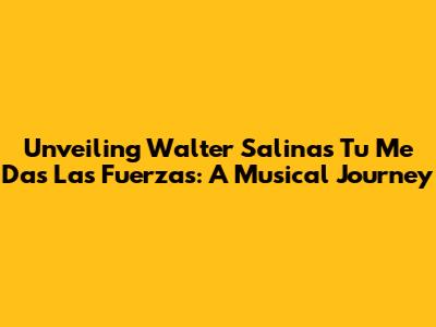 Unveiling Walter Salinas' 'Tu Me Das Las Fuerzas': A Musical Journey