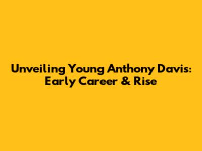Unveiling Young Anthony Davis: Early Career & Rise