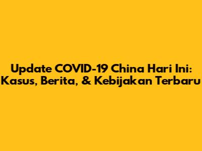 Update COVID-19 China Hari Ini: Kasus, Berita, & Kebijakan Terbaru