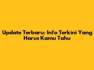 Update Terbaru: Info Terkini Yang Harus Kamu Tahu