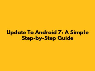 Update To Android 7: A Simple Step-by-Step Guide