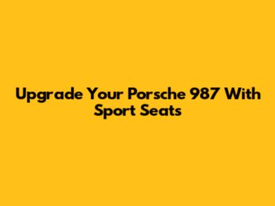 Upgrade Your Porsche 987 With Sport Seats