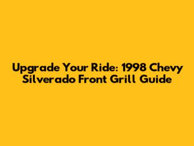 Upgrade Your Ride: 1998 Chevy Silverado Front Grill Guide