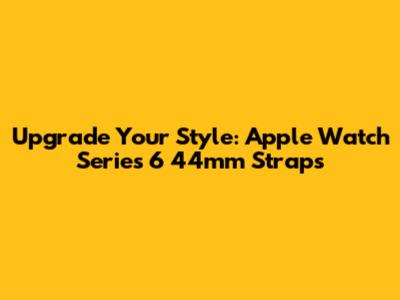 Upgrade Your Style: Apple Watch Series 6 44mm Straps
