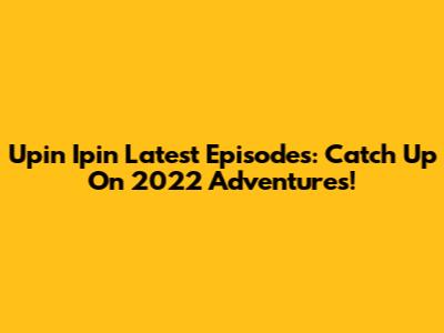 Upin Ipin Latest Episodes: Catch Up On 2022 Adventures!