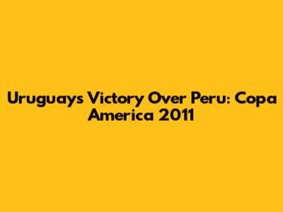 Uruguay's Victory Over Peru: Copa America 2011