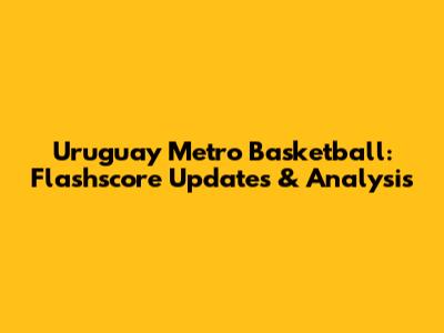 Uruguay Metro Basketball: Flashscore Updates & Analysis