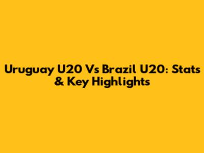 Uruguay U20 Vs Brazil U20: Stats & Key Highlights