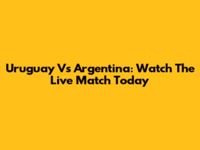 Uruguay Vs Argentina: Watch The Live Match Today