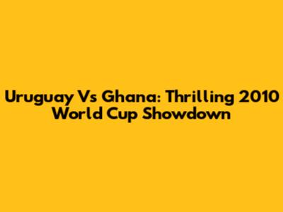 Uruguay Vs Ghana: Thrilling 2010 World Cup Showdown