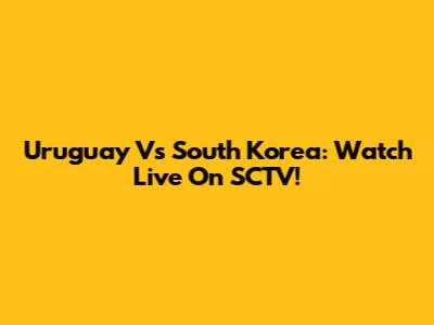 Uruguay Vs South Korea: Watch Live On SCTV!