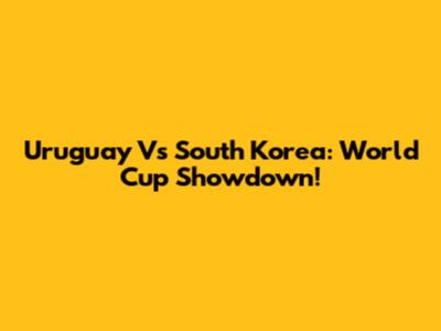 Uruguay Vs South Korea: World Cup Showdown!