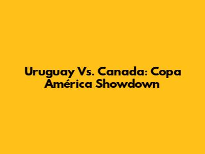 Uruguay Vs. Canada: Copa América Showdown