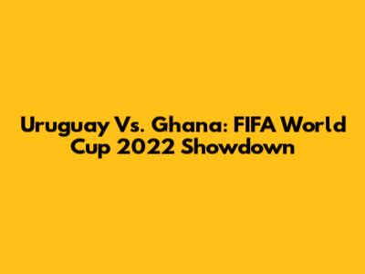 Uruguay Vs. Ghana: FIFA World Cup 2022 Showdown