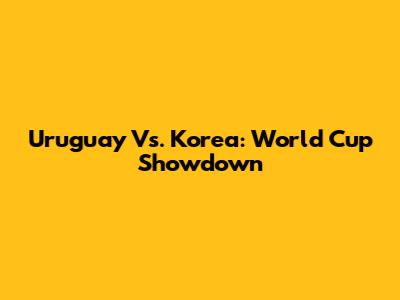 Uruguay Vs. Korea: World Cup Showdown