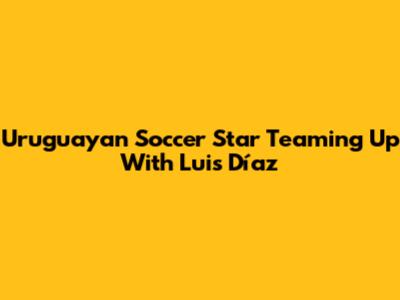 Uruguayan Soccer Star Teaming Up With Luis Díaz