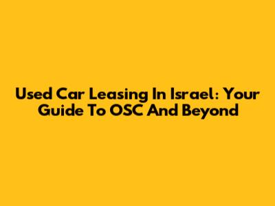 Used Car Leasing In Israel: Your Guide To OSC And Beyond