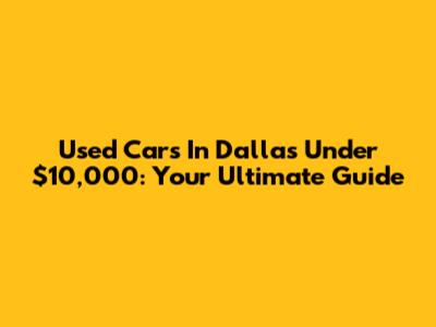 Used Cars In Dallas Under $10,000: Your Ultimate Guide