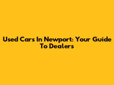 Used Cars In Newport: Your Guide To Dealers