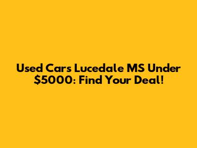 Used Cars Lucedale MS Under $5000: Find Your Deal!