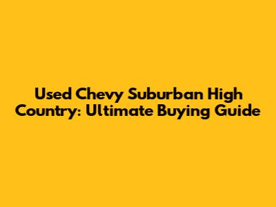 Used Chevy Suburban High Country: Ultimate Buying Guide