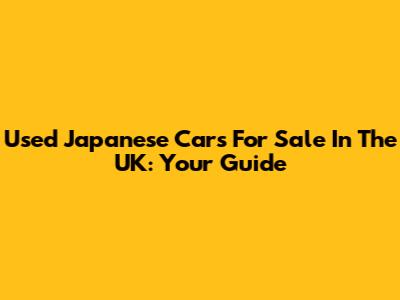 Used Japanese Cars For Sale In The UK: Your Guide