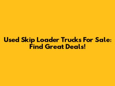 Used Skip Loader Trucks For Sale: Find Great Deals!