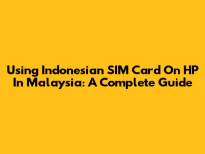 Using Indonesian SIM Card On HP In Malaysia: A Complete Guide