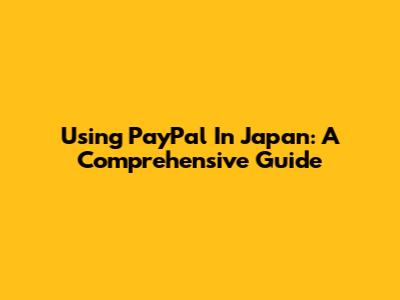 Using PayPal In Japan: A Comprehensive Guide