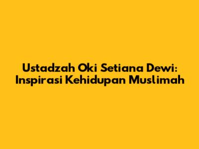 Ustadzah Oki Setiana Dewi: Inspirasi Kehidupan Muslimah