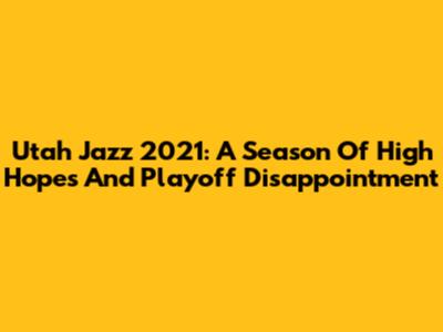 Utah Jazz 2021: A Season Of High Hopes And Playoff Disappointment