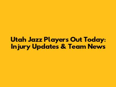 Utah Jazz Players Out Today: Injury Updates & Team News