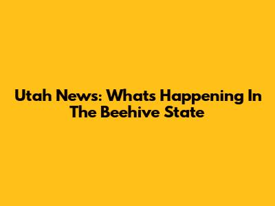 Utah News: What's Happening In The Beehive State