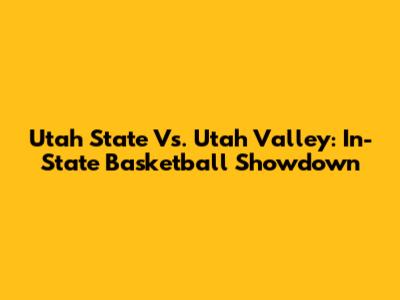 Utah State Vs. Utah Valley: In-State Basketball Showdown