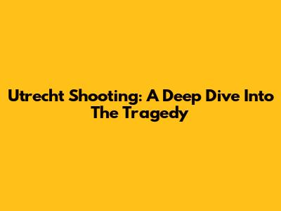 Utrecht Shooting: A Deep Dive Into The Tragedy