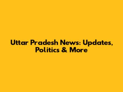 Uttar Pradesh News: Updates, Politics & More