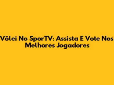 Vôlei No SporTV: Assista E Vote Nos Melhores Jogadores