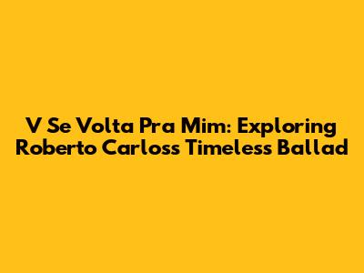 V Se Volta Pra Mim: Exploring Roberto Carlos's Timeless Ballad