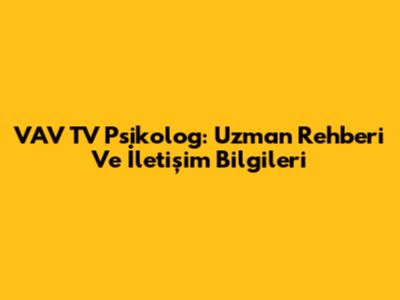 VAV TV Psikolog: Uzman Rehberi Ve İletişim Bilgileri