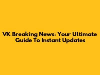 VK Breaking News: Your Ultimate Guide To Instant Updates