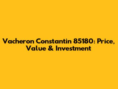Vacheron Constantin 85180: Price, Value & Investment